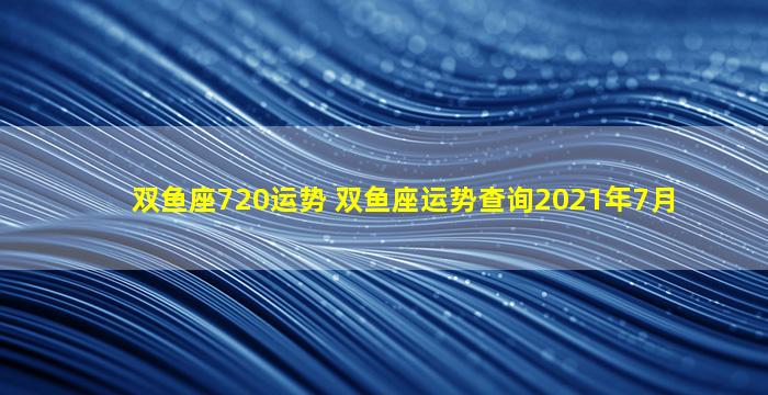 双鱼座720运势 双鱼座运势查询2021年7月